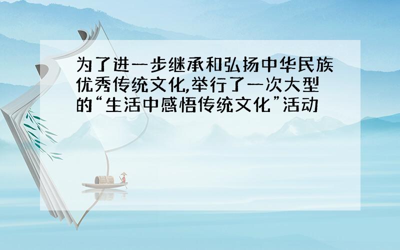 为了进一步继承和弘扬中华民族优秀传统文化,举行了一次大型的“生活中感悟传统文化”活动