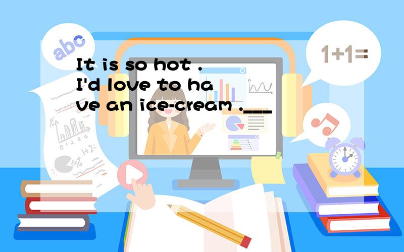 It is so hot .I'd love to have an ice-cream .___