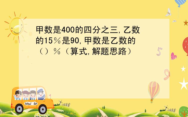 甲数是400的四分之三,乙数的15％是90,甲数是乙数的（）％（算式,解题思路）