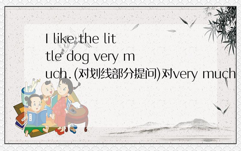 I like the little dog very much.(对划线部分提问)对very much 画线