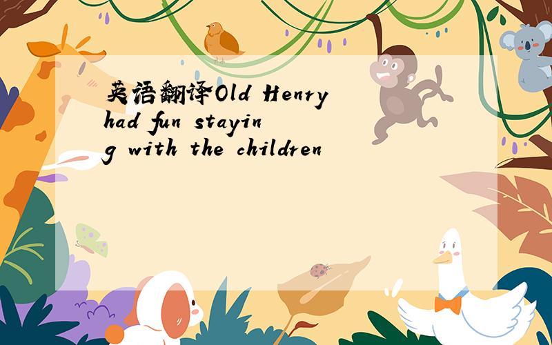 英语翻译Old Henry had fun staying with the children