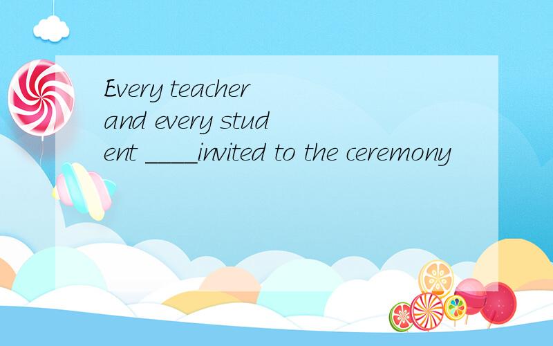 Every teacher and every student ____invited to the ceremony