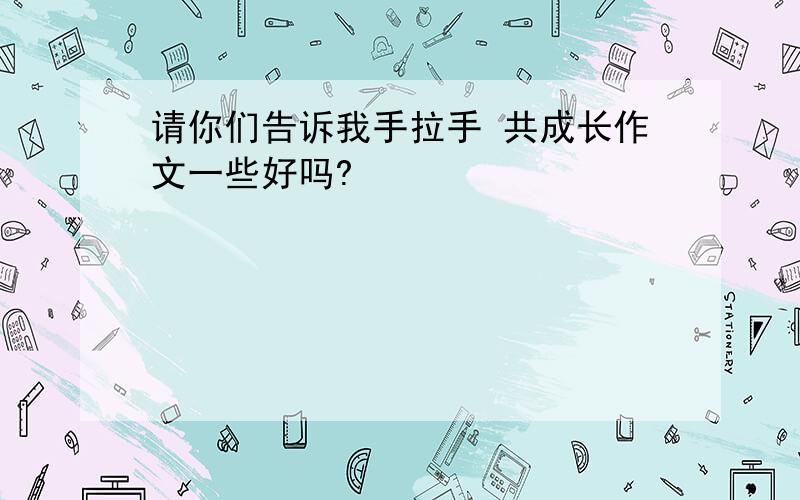 请你们告诉我手拉手 共成长作文一些好吗?