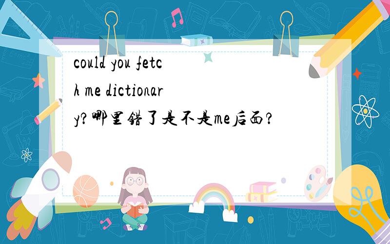 could you fetch me dictionary?哪里错了是不是me后面?