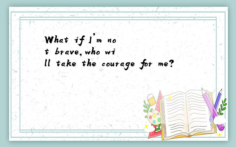 What if I'm not brave,who will take the courage for me?