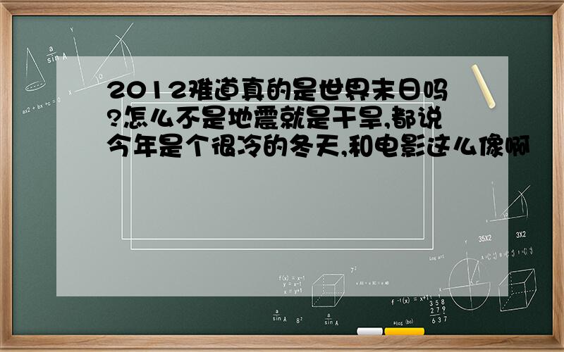 2012难道真的是世界末日吗?怎么不是地震就是干旱,都说今年是个很冷的冬天,和电影这么像啊