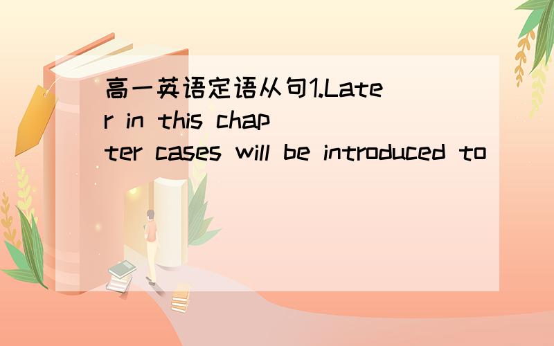 高一英语定语从句1.Later in this chapter cases will be introduced to