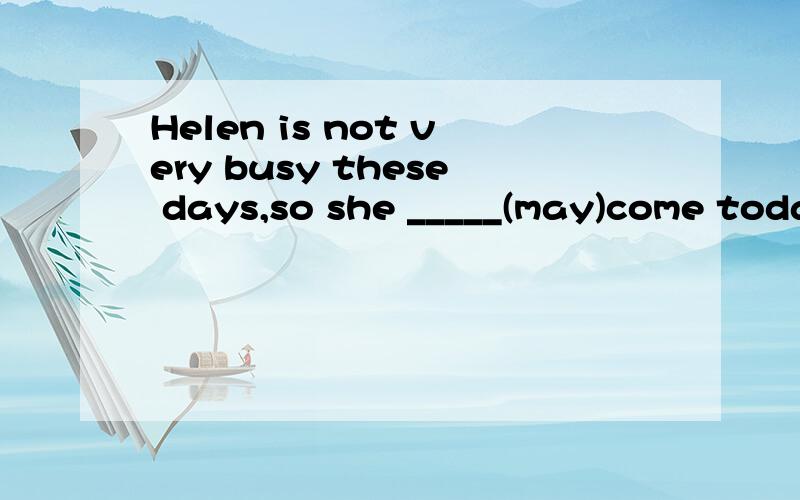 Helen is not very busy these days,so she _____(may)come toda