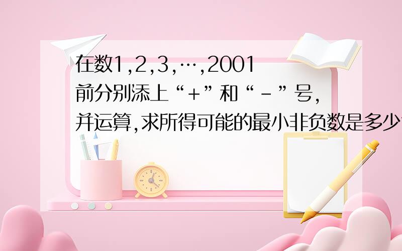 在数1,2,3,…,2001前分别添上“+”和“-”号,并运算,求所得可能的最小非负数是多少?