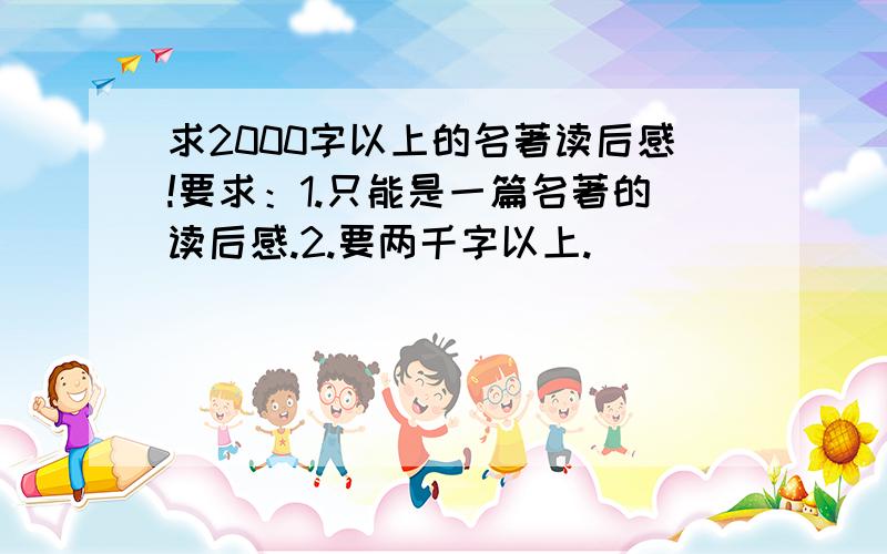 求2000字以上的名著读后感!要求：1.只能是一篇名著的读后感.2.要两千字以上.