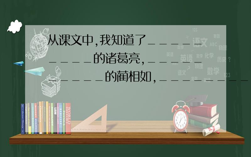 从课文中,我知道了_________的诸葛亮,__________的蔺相如,____________的詹天