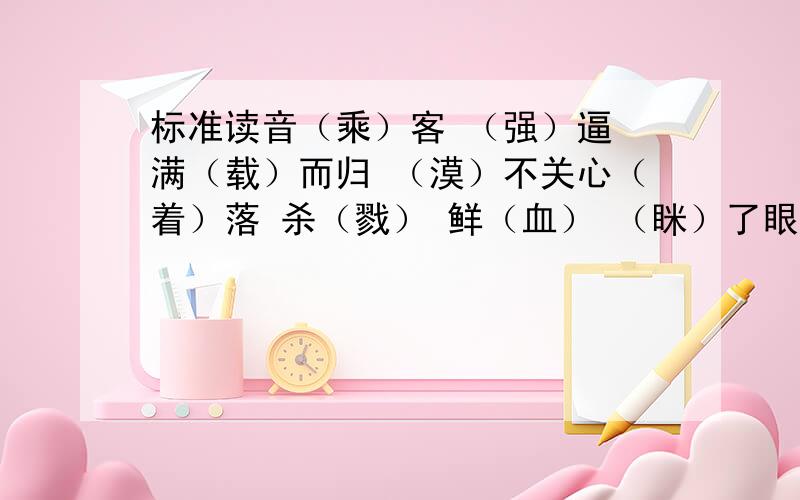 标准读音（乘）客 （强）逼 满（载）而归 （漠）不关心（着）落 杀（戮） 鲜（血） （眯）了眼