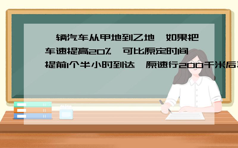 一辆汽车从甲地到乙地,如果把车速提高20%,可比原定时间提前1个半小时到达,原速行200千米后再提速25%则提前36分钟