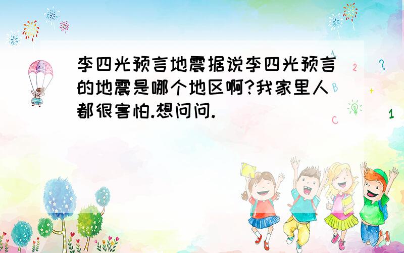 李四光预言地震据说李四光预言的地震是哪个地区啊?我家里人都很害怕.想问问.