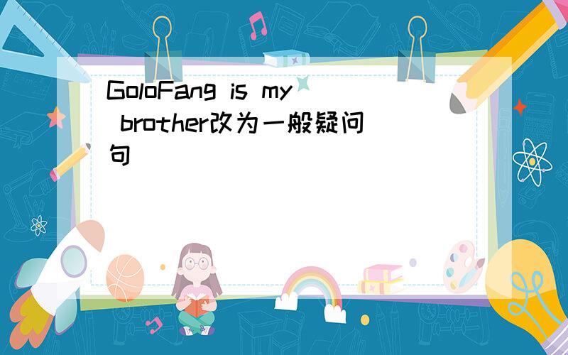 GoloFang is my brother改为一般疑问句