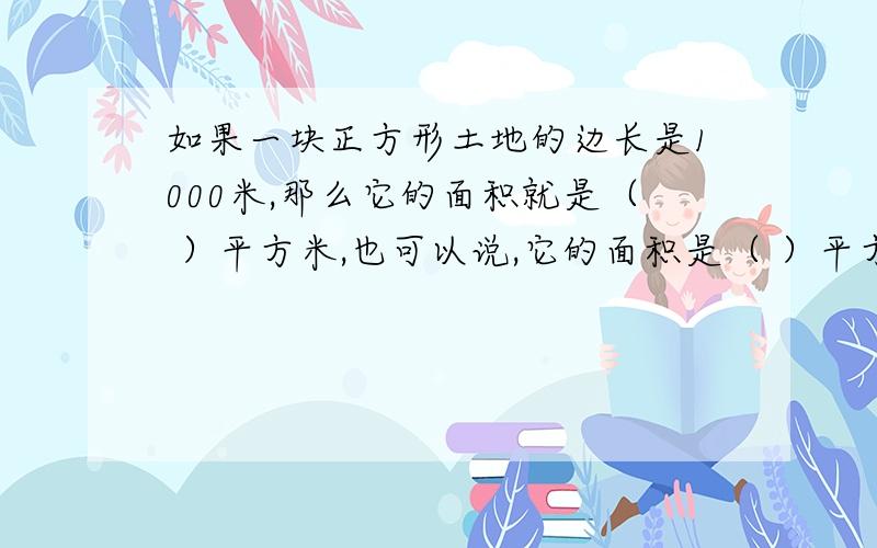 如果一块正方形土地的边长是1000米,那么它的面积就是（ ）平方米,也可以说,它的面积是（ ）平方千米.