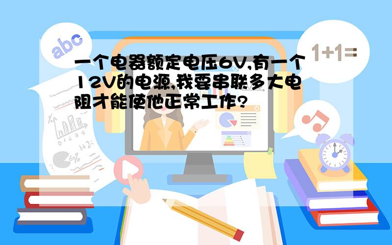 一个电器额定电压6V,有一个12V的电源,我要串联多大电阻才能使他正常工作?