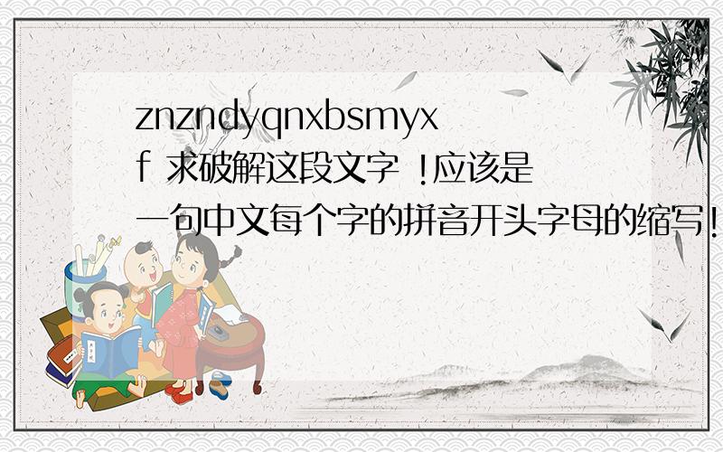 znzndyqnxbsmyxf 求破解这段文字 !应该是一句中文每个字的拼音开头字母的缩写!