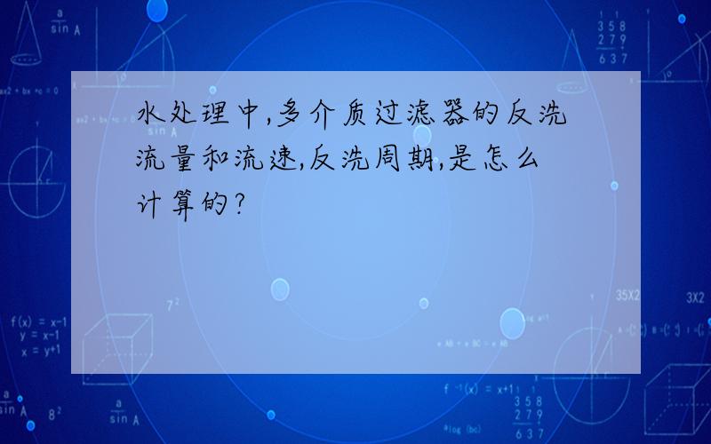 水处理中,多介质过滤器的反洗流量和流速,反洗周期,是怎么计算的?