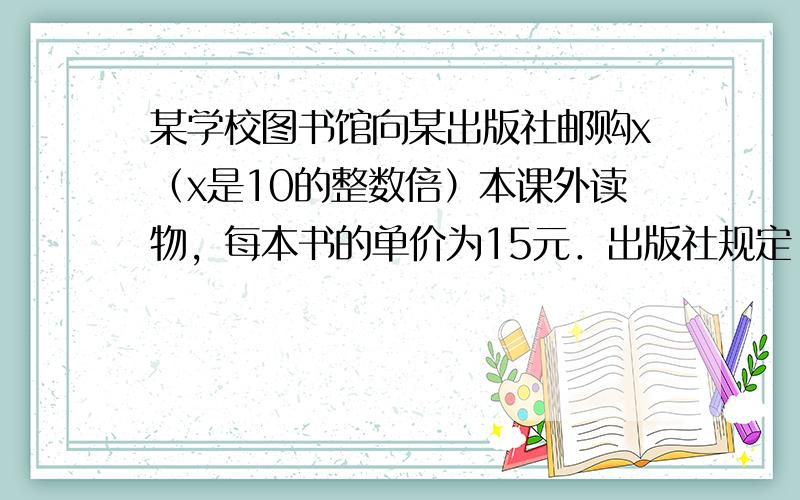 某学校图书馆向某出版社邮购x（x是10的整数倍）本课外读物，每本书的单价为15元．出版社规定：邮购10本以一下（包括10