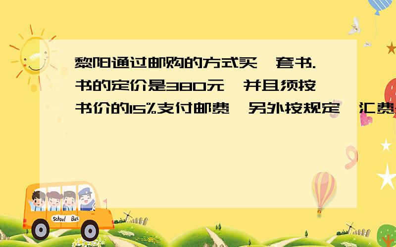 黎阳通过邮购的方式买一套书.书的定价是380元,并且须按书价的15%支付邮费,另外按规定,汇费是汇款数的1%.那么他买这