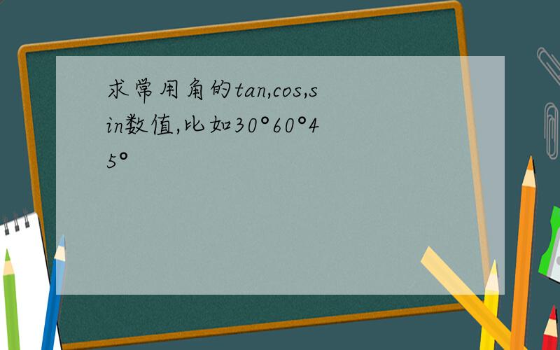 求常用角的tan,cos,sin数值,比如30°60°45°