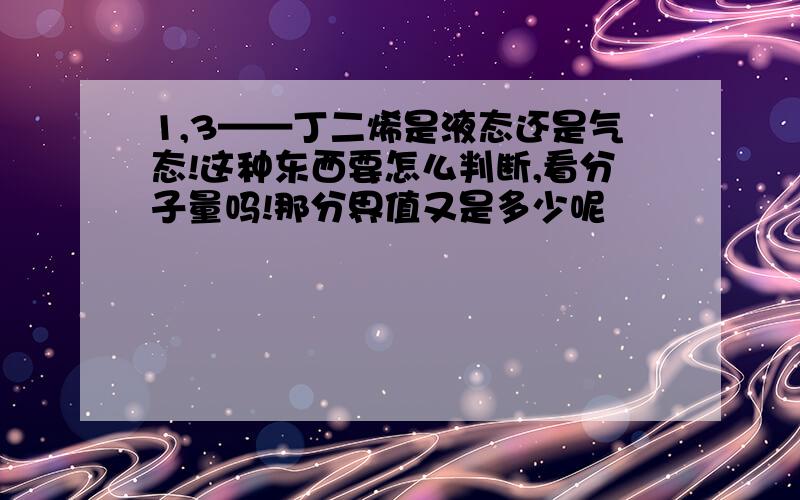 1,3——丁二烯是液态还是气态!这种东西要怎么判断,看分子量吗!那分界值又是多少呢