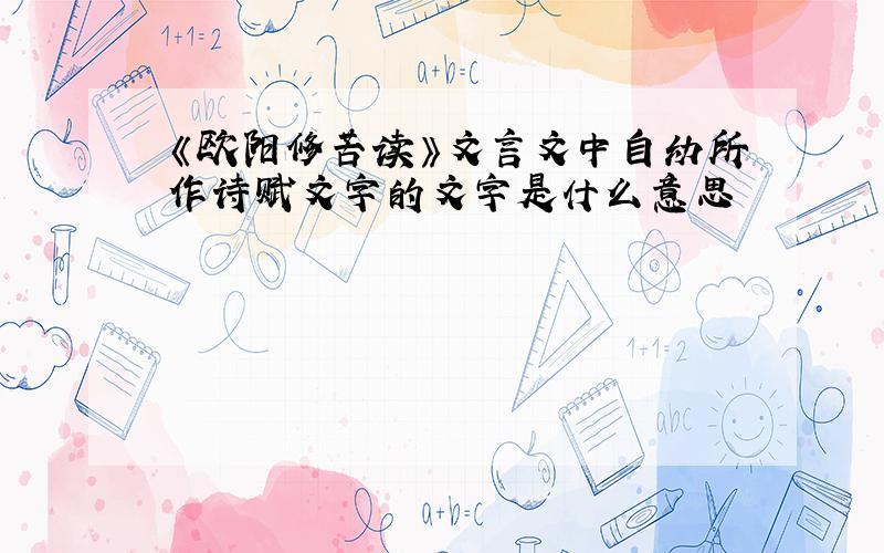 《欧阳修苦读》文言文中自幼所作诗赋文字的文字是什么意思