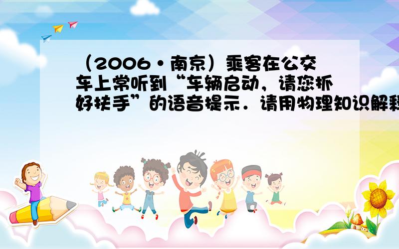 （2006•南京）乘客在公交车上常听到“车辆启动，请您抓好扶手”的语音提示．请用物理知识解释这样提醒的道理．