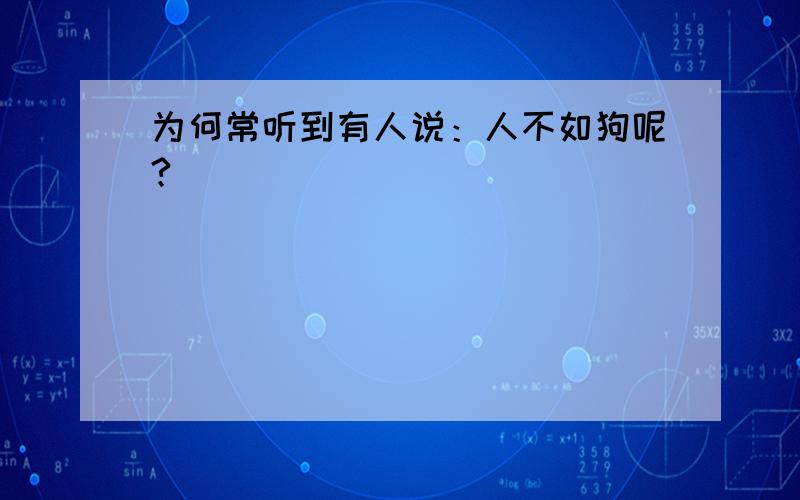 为何常听到有人说：人不如狗呢?