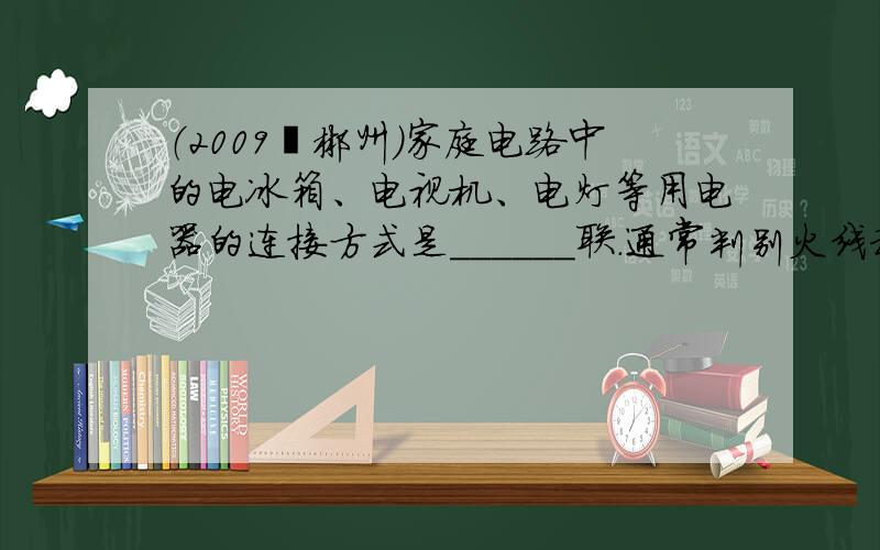 （2009•郴州）家庭电路中的电冰箱、电视机、电灯等用电器的连接方式是______联．通常判别火线和零线的工具是____