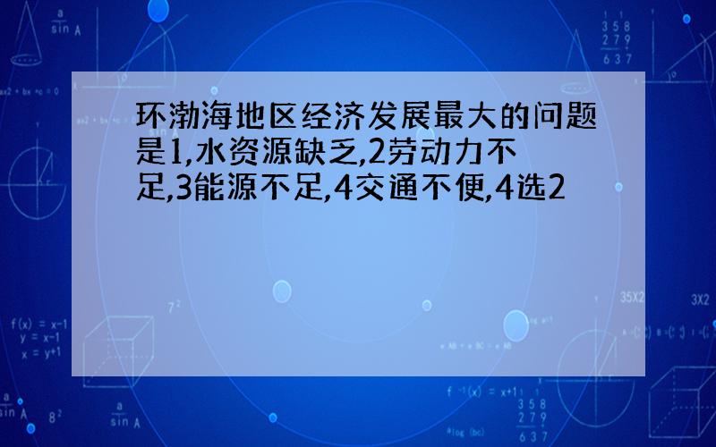 环渤海地区经济发展最大的问题是1,水资源缺乏,2劳动力不足,3能源不足,4交通不便,4选2