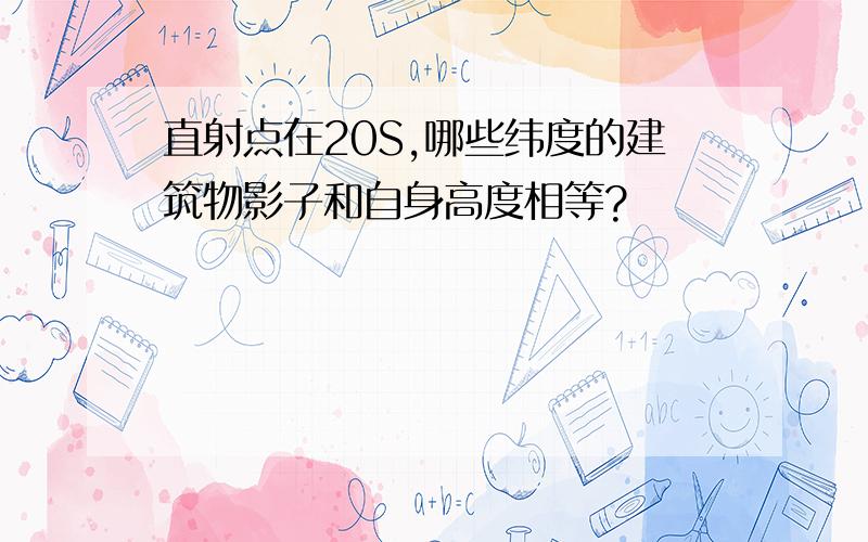 直射点在20S,哪些纬度的建筑物影子和自身高度相等?