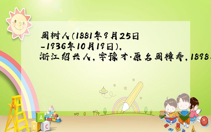 周树人（1881年9月25日-1936年10月19日）,浙江绍兴人,字豫才.原名周樟寿,1898年改为周树人,字豫山、