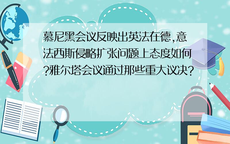 慕尼黑会议反映出英法在德,意法西斯侵略扩张问题上态度如何?雅尔塔会议通过那些重大议决?