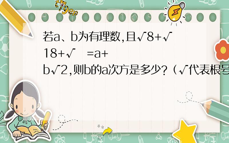 若a、b为有理数,且√8+√18+√⅛=a+b√2,则b的a次方是多少?（√代表根号）谢谢!