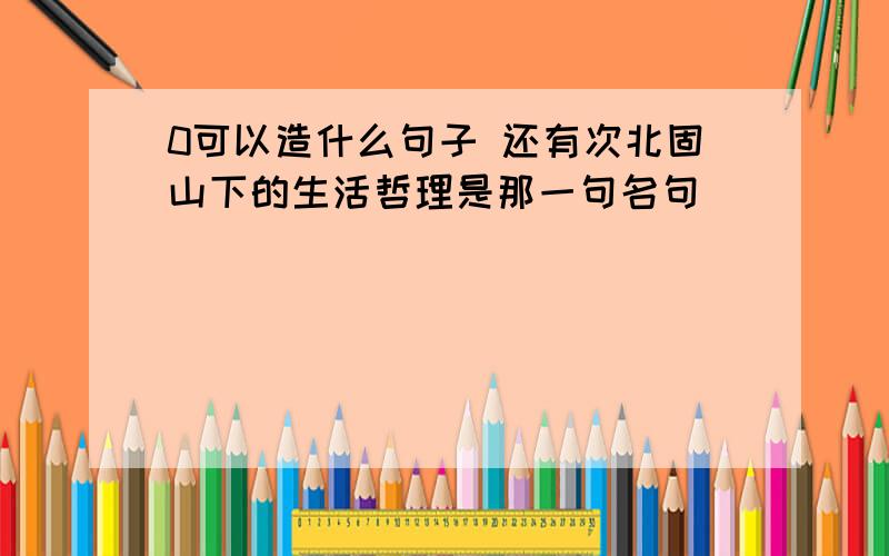 0可以造什么句子 还有次北固山下的生活哲理是那一句名句