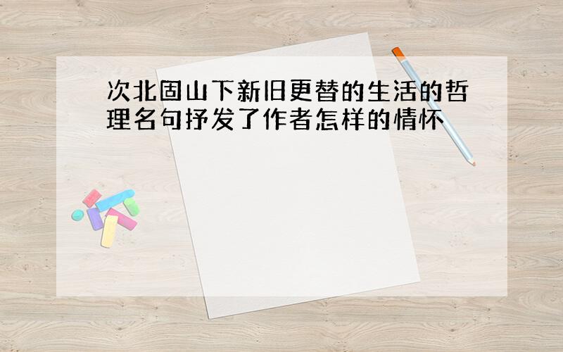 次北固山下新旧更替的生活的哲理名句抒发了作者怎样的情怀