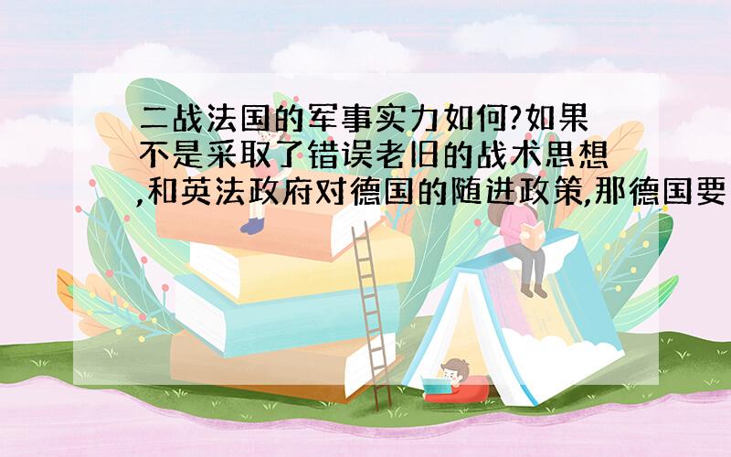 二战法国的军事实力如何?如果不是采取了错误老旧的战术思想,和英法政府对德国的随进政策,那德国要想拿下法国是否很难?