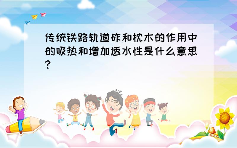 传统铁路轨道砟和枕木的作用中的吸热和增加透水性是什么意思?