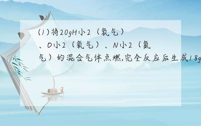 (1)将20gH小2（氢气）、O小2（氧气）、N小2（氮气）的混合气体点燃,完全反应后生成18g水,则剩余气体不能是（