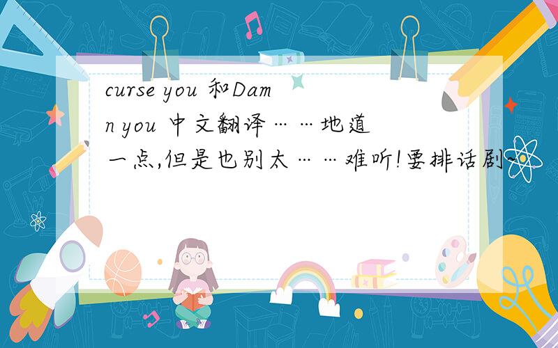 curse you 和Damn you 中文翻译……地道一点,但是也别太……难听!要排话剧~