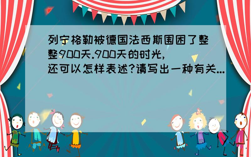 列宁格勒被德国法西斯围困了整整900天.900天的时光,还可以怎样表述?请写出一种有关...