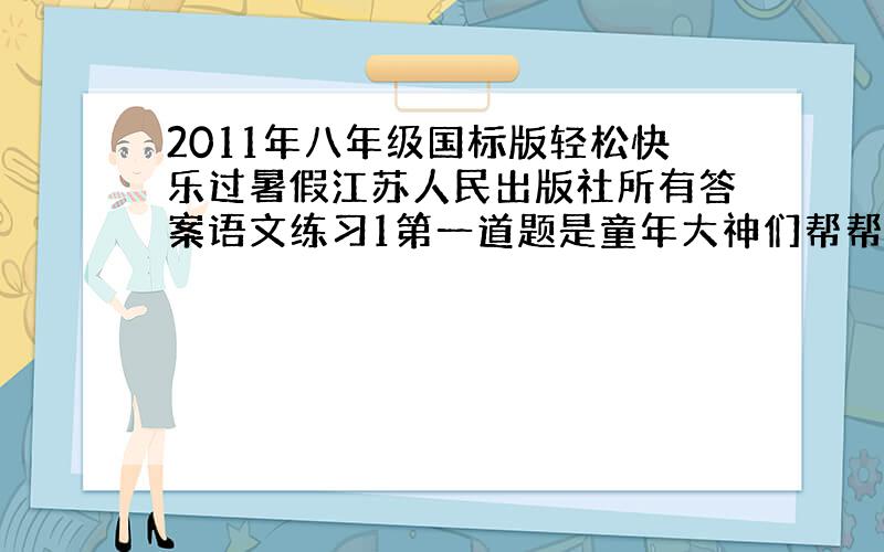 2011年八年级国标版轻松快乐过暑假江苏人民出版社所有答案语文练习1第一道题是童年大神们帮帮忙