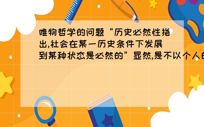 唯物哲学的问题“历史必然性指出,社会在某一历史条件下发展到某种状态是必然的”显然,是不以个人的意志为转移的我的理解是：由