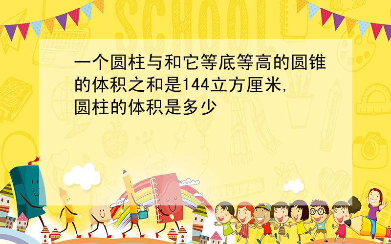 一个圆柱与和它等底等高的圆锥的体积之和是144立方厘米,圆柱的体积是多少