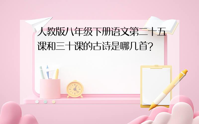 人教版八年级下册语文第二十五课和三十课的古诗是哪几首?