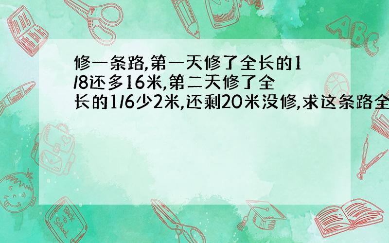 修一条路,第一天修了全长的1/8还多16米,第二天修了全长的1/6少2米,还剩20米没修,求这条路全长多少米?