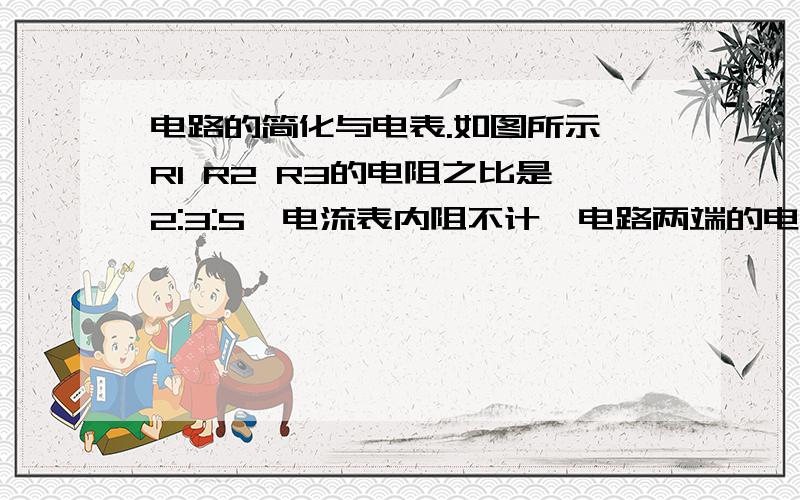 电路的简化与电表.如图所示,R1 R2 R3的电阻之比是2:3:5,电流表内阻不计,电路两端的电压恒定求：（1）三电阻中