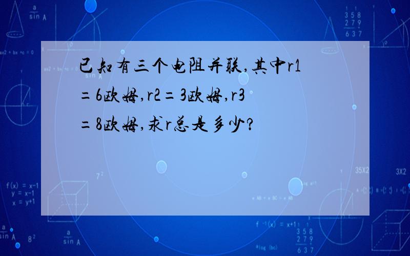 已知有三个电阻并联,其中r1=6欧姆,r2=3欧姆,r3=8欧姆,求r总是多少?